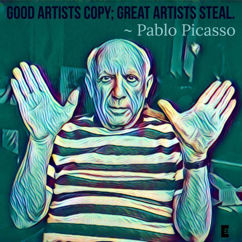 Good Artists Copy; Great Artists Steal. ~ Pablo Picasso